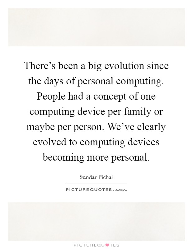 There's been a big evolution since the days of personal computing. People had a concept of one computing device per family or maybe per person. We've clearly evolved to computing devices becoming more personal. Picture Quote #1
