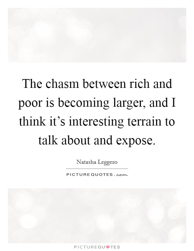 The chasm between rich and poor is becoming larger, and I think it's interesting terrain to talk about and expose. Picture Quote #1
