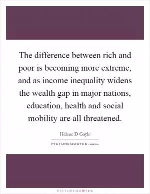 The difference between rich and poor is becoming more extreme, and as income inequality widens the wealth gap in major nations, education, health and social mobility are all threatened Picture Quote #1