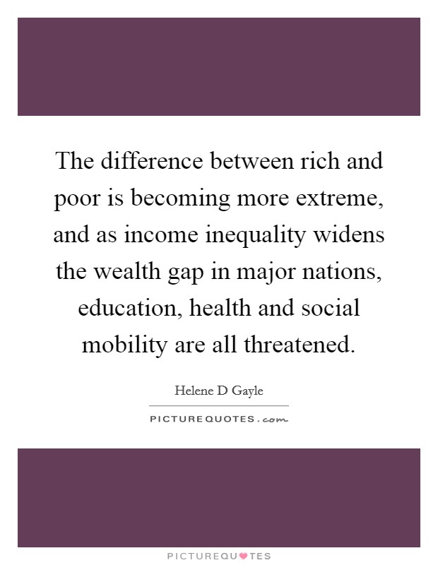The difference between rich and poor is becoming more extreme, and as income inequality widens the wealth gap in major nations, education, health and social mobility are all threatened. Picture Quote #1