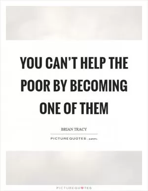 You can’t help the poor by becoming one of them Picture Quote #1