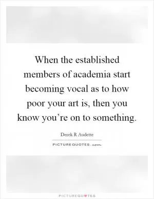 When the established members of academia start becoming vocal as to how poor your art is, then you know you’re on to something Picture Quote #1