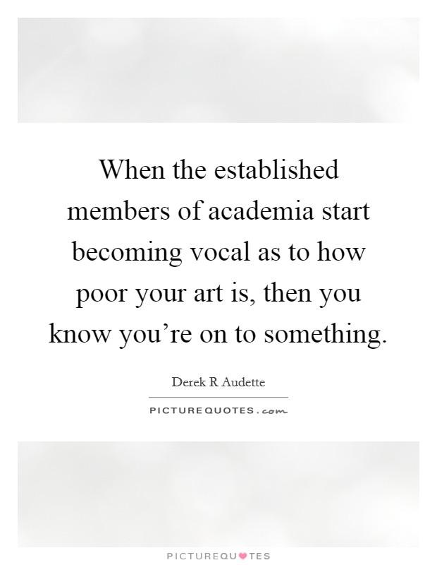 When the established members of academia start becoming vocal as to how poor your art is, then you know you're on to something. Picture Quote #1