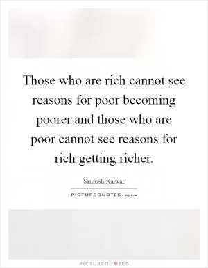 Those who are rich cannot see reasons for poor becoming poorer and those who are poor cannot see reasons for rich getting richer Picture Quote #1