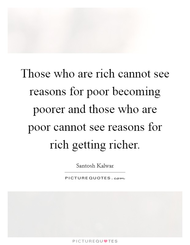 Those who are rich cannot see reasons for poor becoming poorer and those who are poor cannot see reasons for rich getting richer. Picture Quote #1