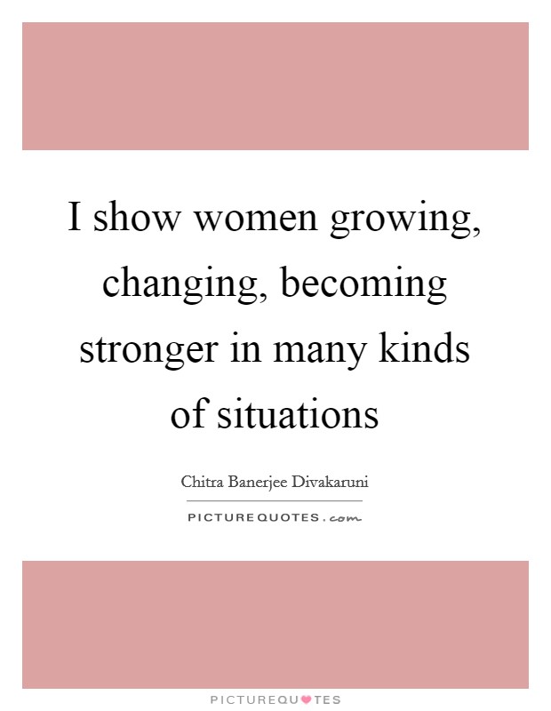 I show women growing, changing, becoming stronger in many kinds of situations Picture Quote #1