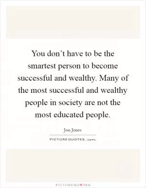 You don’t have to be the smartest person to become successful and wealthy. Many of the most successful and wealthy people in society are not the most educated people Picture Quote #1