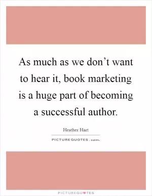 As much as we don’t want to hear it, book marketing is a huge part of becoming a successful author Picture Quote #1