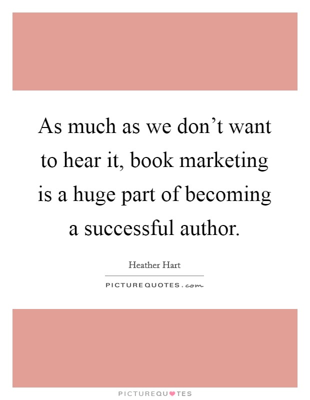 As much as we don't want to hear it, book marketing is a huge part of becoming a successful author. Picture Quote #1