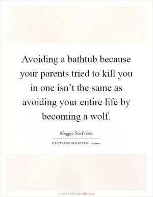 Avoiding a bathtub because your parents tried to kill you in one isn’t the same as avoiding your entire life by becoming a wolf Picture Quote #1