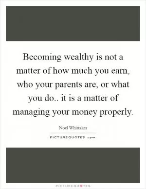 Becoming wealthy is not a matter of how much you earn, who your parents are, or what you do.. it is a matter of managing your money properly Picture Quote #1