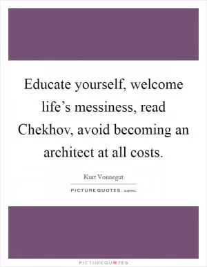 Educate yourself, welcome life’s messiness, read Chekhov, avoid becoming an architect at all costs Picture Quote #1