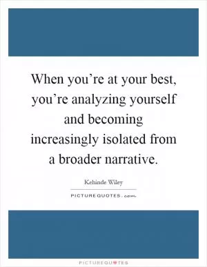 When you’re at your best, you’re analyzing yourself and becoming increasingly isolated from a broader narrative Picture Quote #1