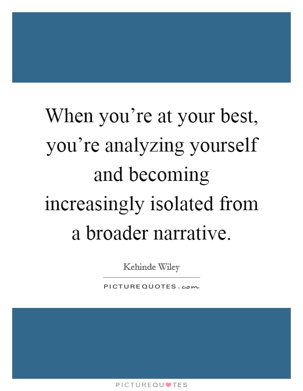 When you're at your best, you're analyzing yourself and becoming increasingly isolated from a broader narrative. Picture Quote #1