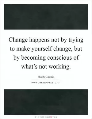 Change happens not by trying to make yourself change, but by becoming conscious of what’s not working Picture Quote #1