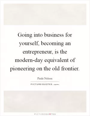 Going into business for yourself, becoming an entrepreneur, is the modern-day equivalent of pioneering on the old frontier Picture Quote #1