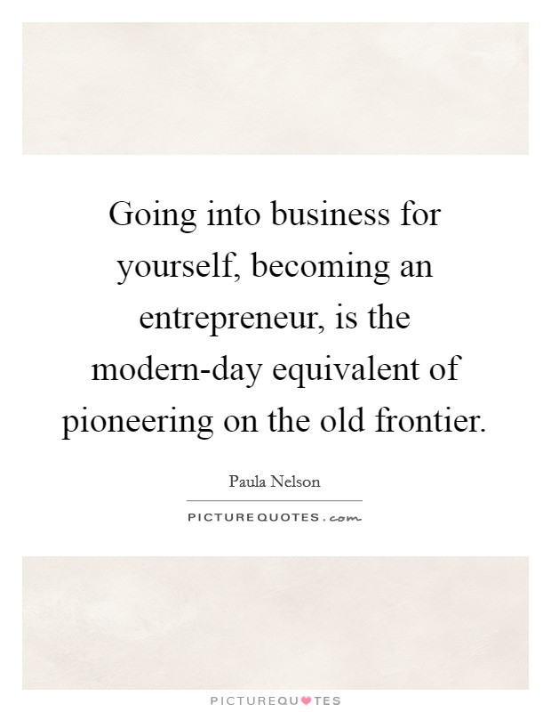 Going into business for yourself, becoming an entrepreneur, is the modern-day equivalent of pioneering on the old frontier. Picture Quote #1