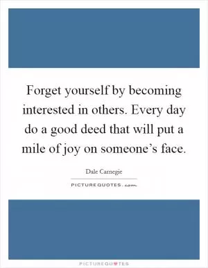 Forget yourself by becoming interested in others. Every day do a good deed that will put a mile of joy on someone’s face Picture Quote #1