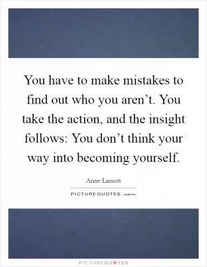 You have to make mistakes to find out who you aren’t. You take the action, and the insight follows: You don’t think your way into becoming yourself Picture Quote #1