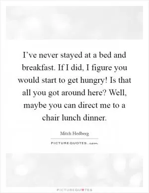 I’ve never stayed at a bed and breakfast. If I did, I figure you would start to get hungry! Is that all you got around here? Well, maybe you can direct me to a chair lunch dinner Picture Quote #1
