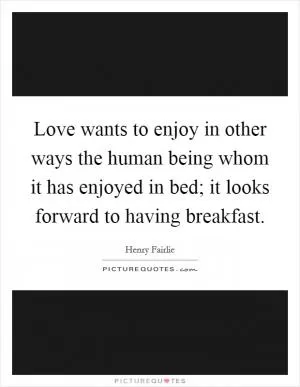 Love wants to enjoy in other ways the human being whom it has enjoyed in bed; it looks forward to having breakfast Picture Quote #1