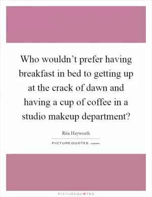 Who wouldn’t prefer having breakfast in bed to getting up at the crack of dawn and having a cup of coffee in a studio makeup department? Picture Quote #1
