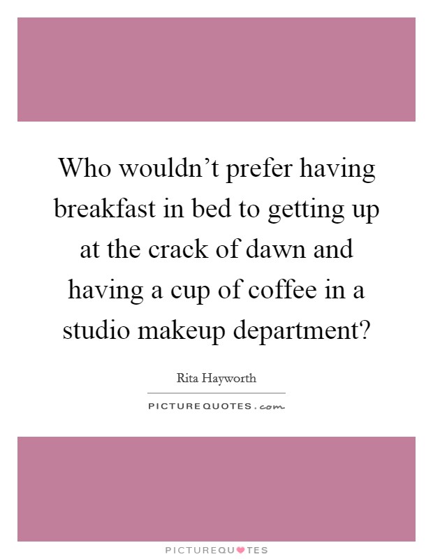 Who wouldn't prefer having breakfast in bed to getting up at the crack of dawn and having a cup of coffee in a studio makeup department? Picture Quote #1
