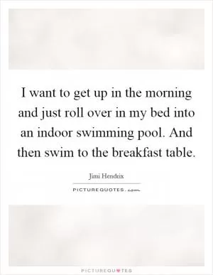 I want to get up in the morning and just roll over in my bed into an indoor swimming pool. And then swim to the breakfast table Picture Quote #1