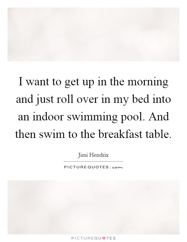 I want to get up in the morning and just roll over in my bed into an indoor swimming pool. And then swim to the breakfast table. Picture Quote #1