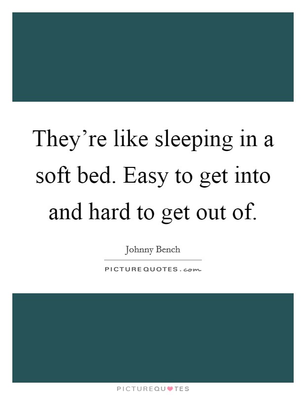 They're like sleeping in a soft bed. Easy to get into and hard to get out of. Picture Quote #1