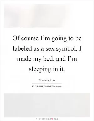 Of course I’m going to be labeled as a sex symbol. I made my bed, and I’m sleeping in it Picture Quote #1