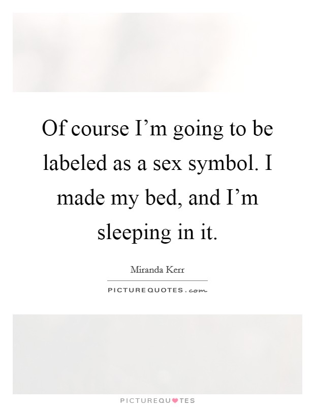 Of course I'm going to be labeled as a sex symbol. I made my bed, and I'm sleeping in it. Picture Quote #1