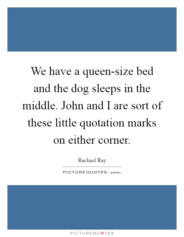 We have a queen-size bed and the dog sleeps in the middle. John and I are sort of these little quotation marks on either corner. Picture Quote #1