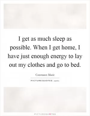 I get as much sleep as possible. When I get home, I have just enough energy to lay out my clothes and go to bed Picture Quote #1