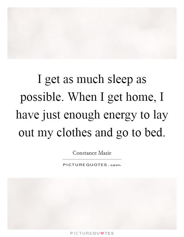 I get as much sleep as possible. When I get home, I have just enough energy to lay out my clothes and go to bed. Picture Quote #1