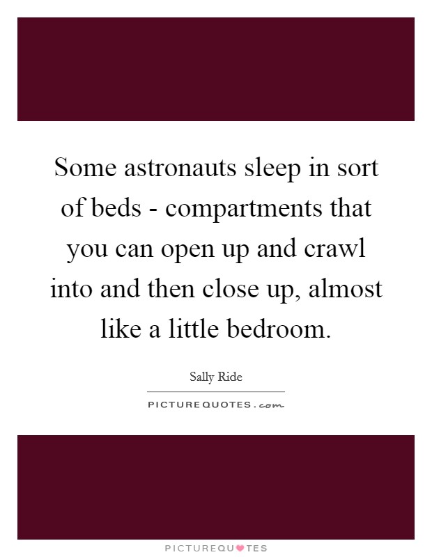 Some astronauts sleep in sort of beds - compartments that you can open up and crawl into and then close up, almost like a little bedroom. Picture Quote #1