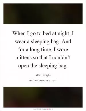 When I go to bed at night, I wear a sleeping bag. And for a long time, I wore mittens so that I couldn’t open the sleeping bag Picture Quote #1