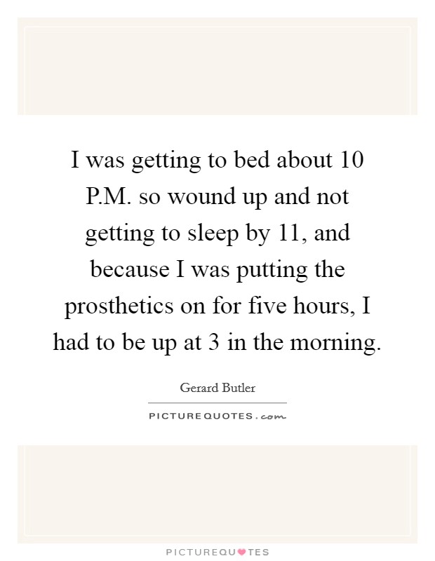 I was getting to bed about 10 P.M. so wound up and not getting to sleep by 11, and because I was putting the prosthetics on for five hours, I had to be up at 3 in the morning. Picture Quote #1