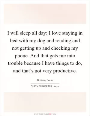 I will sleep all day; I love staying in bed with my dog and reading and not getting up and checking my phone. And that gets me into trouble because I have things to do, and that’s not very productive Picture Quote #1