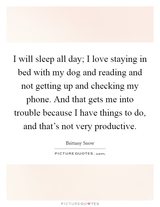 I will sleep all day; I love staying in bed with my dog and reading and not getting up and checking my phone. And that gets me into trouble because I have things to do, and that's not very productive. Picture Quote #1