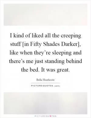 I kind of liked all the creeping stuff [in Fifty Shades Darker], like when they’re sleeping and there’s me just standing behind the bed. It was great Picture Quote #1