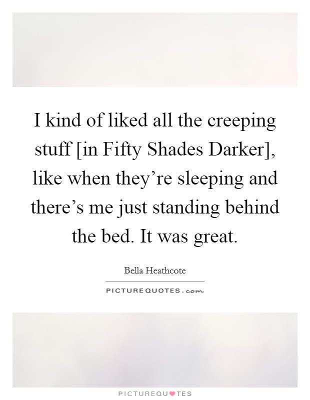 I kind of liked all the creeping stuff [in Fifty Shades Darker], like when they're sleeping and there's me just standing behind the bed. It was great. Picture Quote #1