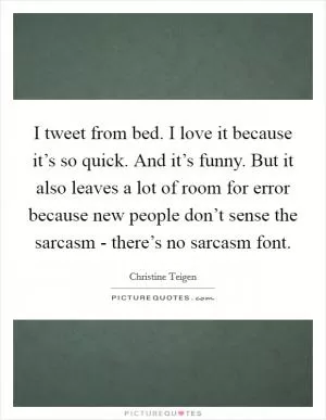 I tweet from bed. I love it because it’s so quick. And it’s funny. But it also leaves a lot of room for error because new people don’t sense the sarcasm - there’s no sarcasm font Picture Quote #1
