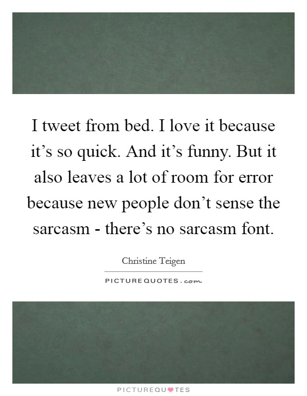 I tweet from bed. I love it because it's so quick. And it's funny. But it also leaves a lot of room for error because new people don't sense the sarcasm - there's no sarcasm font. Picture Quote #1