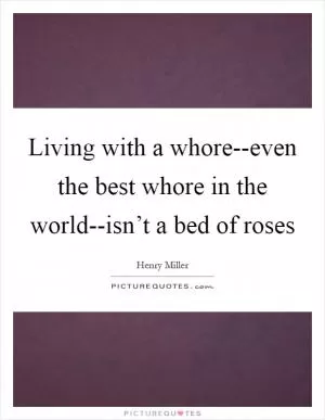 Living with a whore--even the best whore in the world--isn’t a bed of roses Picture Quote #1