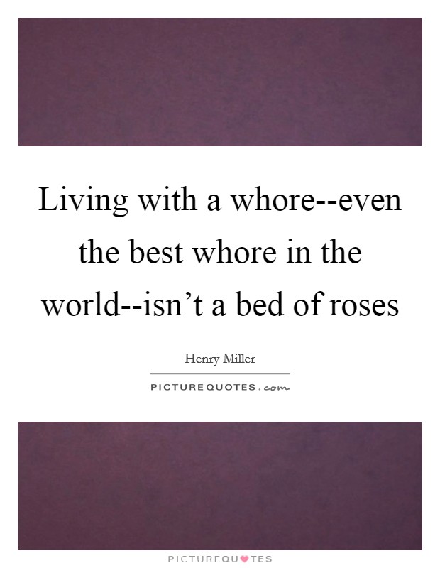 Living with a whore--even the best whore in the world--isn't a bed of roses Picture Quote #1
