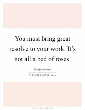 You must bring great resolve to your work. It’s not all a bed of roses Picture Quote #1