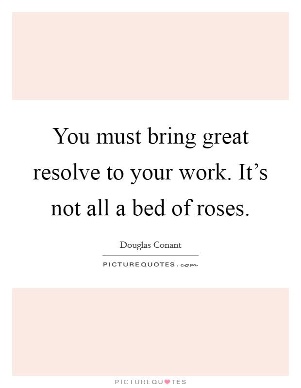 You must bring great resolve to your work. It's not all a bed of roses. Picture Quote #1