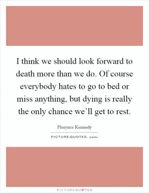 I think we should look forward to death more than we do. Of course everybody hates to go to bed or miss anything, but dying is really the only chance we’ll get to rest Picture Quote #1