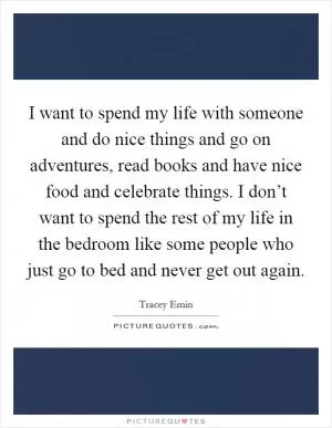 I want to spend my life with someone and do nice things and go on adventures, read books and have nice food and celebrate things. I don’t want to spend the rest of my life in the bedroom like some people who just go to bed and never get out again Picture Quote #1